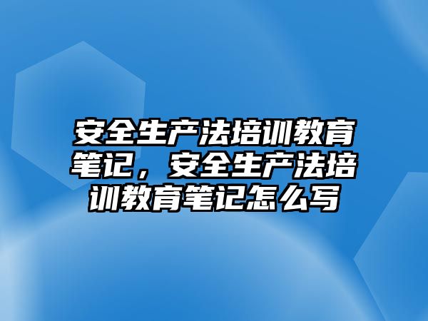 安全生產法培訓教育筆記，安全生產法培訓教育筆記怎么寫