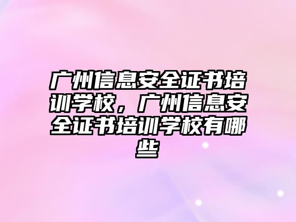 廣州信息安全證書培訓學校，廣州信息安全證書培訓學校有哪些