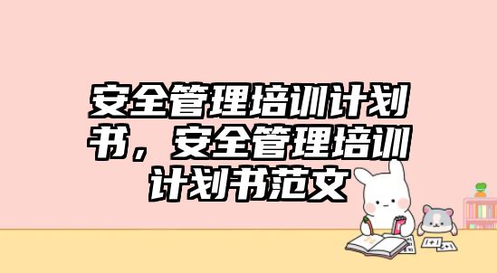 安全管理培訓計劃書，安全管理培訓計劃書范文