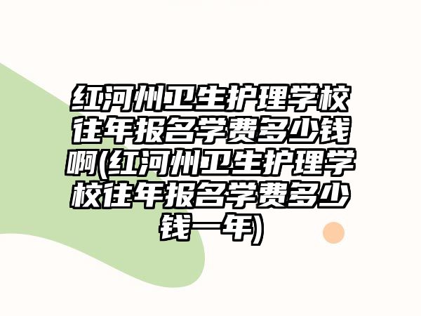 紅河州衛生護理學校往年報名學費多少錢啊(紅河州衛生護理學校往年報名學費多少錢一年)