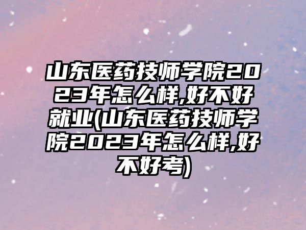 山東醫藥技師學院2023年怎么樣,好不好就業(山東醫藥技師學院2023年怎么樣,好不好考)