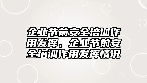 企業(yè)節(jié)前安全培訓(xùn)作用發(fā)揮，企業(yè)節(jié)前安全培訓(xùn)作用發(fā)揮情況