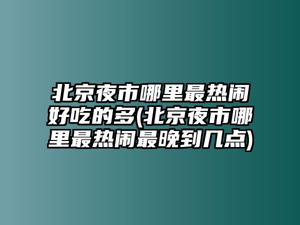 北京夜市哪里最熱鬧好吃的多(北京夜市哪里最熱鬧最晚到幾點(diǎn))