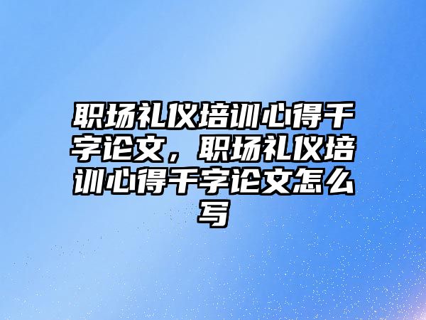 職場禮儀培訓心得千字論文，職場禮儀培訓心得千字論文怎么寫