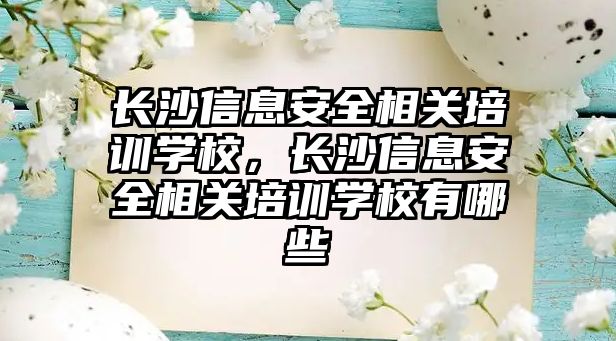 長沙信息安全相關培訓學校，長沙信息安全相關培訓學校有哪些