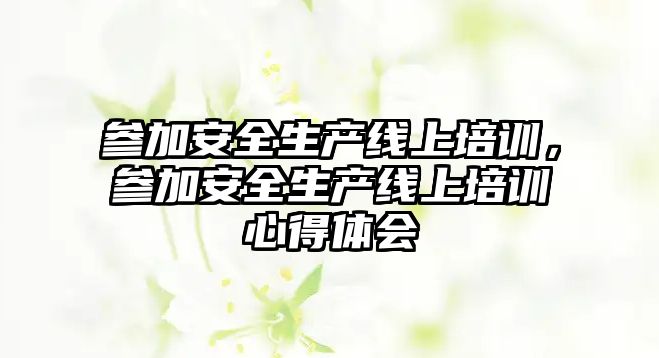 參加安全生產線上培訓，參加安全生產線上培訓心得體會