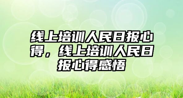 線上培訓人民日報心得，線上培訓人民日報心得感悟