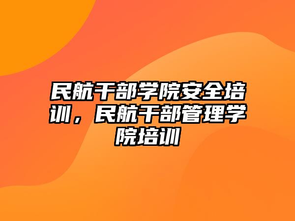 民航干部學院安全培訓，民航干部管理學院培訓