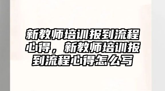 新教師培訓(xùn)報(bào)到流程心得，新教師培訓(xùn)報(bào)到流程心得怎么寫