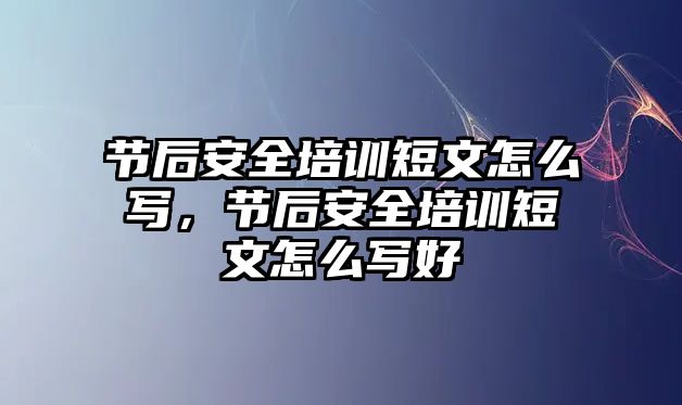 節(jié)后安全培訓(xùn)短文怎么寫，節(jié)后安全培訓(xùn)短文怎么寫好