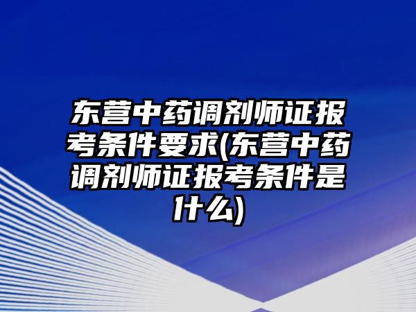 東營中藥調劑師證報考條件要求(東營中藥調劑師證報考條件是什么)