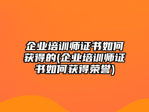 企業(yè)培訓(xùn)師證書如何獲得的(企業(yè)培訓(xùn)師證書如何獲得榮譽(yù))