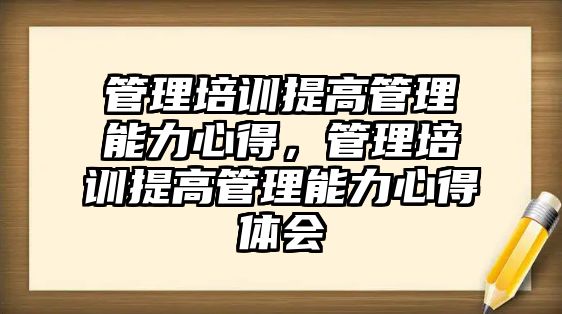 管理培訓提高管理能力心得，管理培訓提高管理能力心得體會