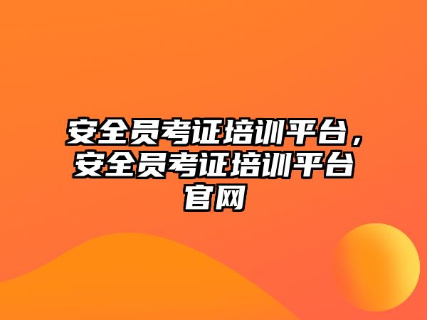 安全員考證培訓平臺，安全員考證培訓平臺官網(wǎng)