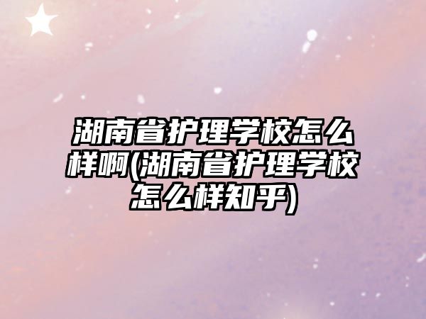 湖南省護(hù)理學(xué)校怎么樣啊(湖南省護(hù)理學(xué)校怎么樣知乎)