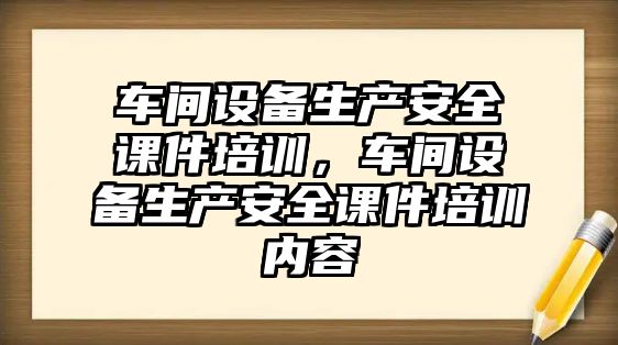 車間設備生產安全課件培訓，車間設備生產安全課件培訓內容