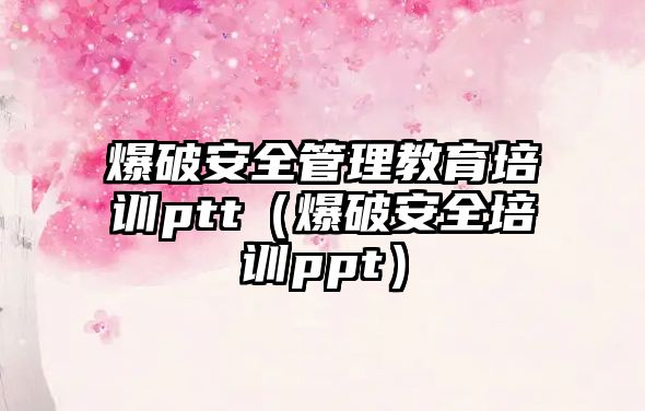 爆破安全管理教育培訓ptt（爆破安全培訓ppt）