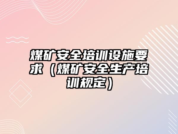 煤礦安全培訓設施要求（煤礦安全生產培訓規定）