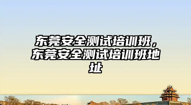 東莞安全測試培訓班，東莞安全測試培訓班地址