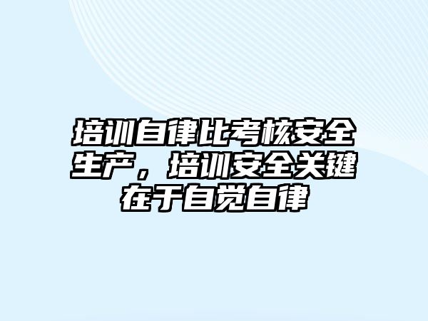 培訓自律比考核安全生產(chǎn)，培訓安全關鍵在于自覺自律