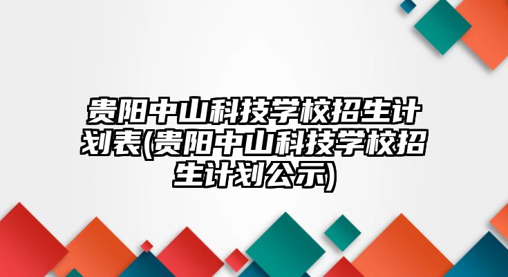 貴陽中山科技學校招生計劃表(貴陽中山科技學校招生計劃公示)