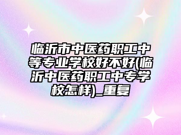 臨沂市中醫藥職工中等專業學校好不好(臨沂中醫藥職工中專學校怎樣)_重復