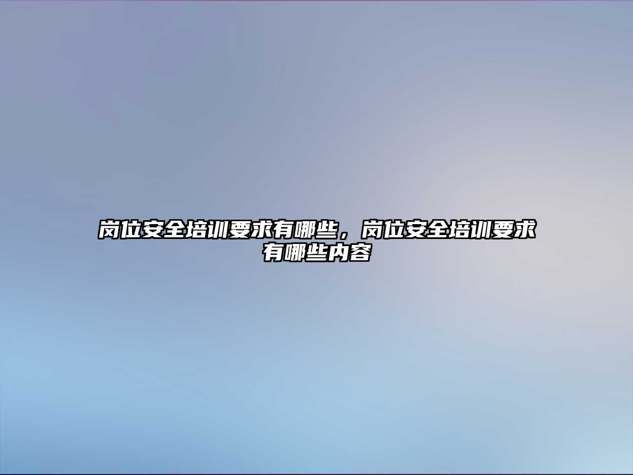 崗位安全培訓要求有哪些，崗位安全培訓要求有哪些內容