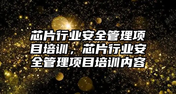 芯片行業(yè)安全管理項目培訓，芯片行業(yè)安全管理項目培訓內容