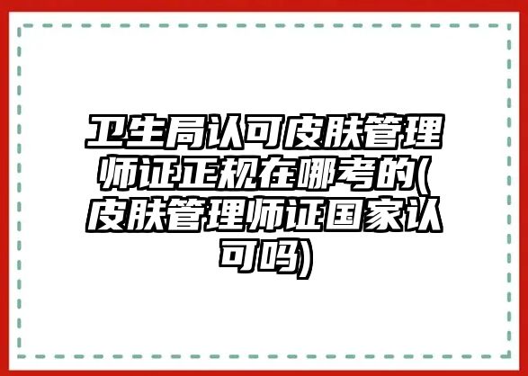 衛(wèi)生局認(rèn)可皮膚管理師證正規(guī)在哪考的(皮膚管理師證國家認(rèn)可嗎)