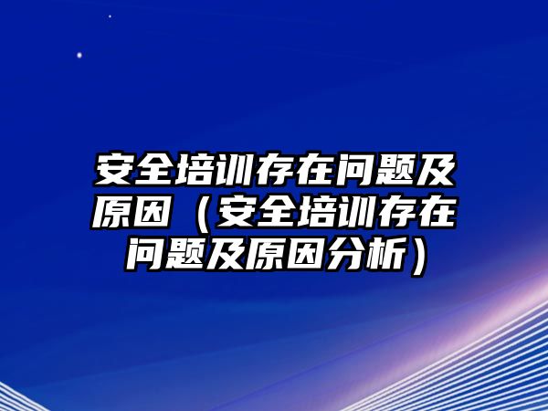 安全培訓(xùn)存在問題及原因（安全培訓(xùn)存在問題及原因分析）