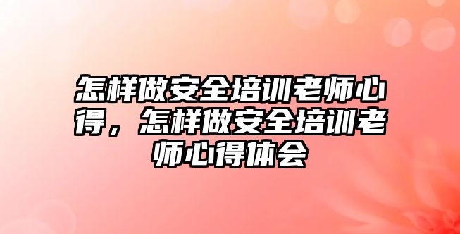 怎樣做安全培訓(xùn)老師心得，怎樣做安全培訓(xùn)老師心得體會