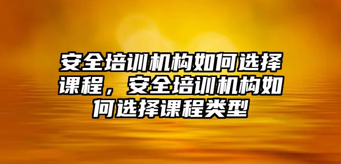 安全培訓機構如何選擇課程，安全培訓機構如何選擇課程類型