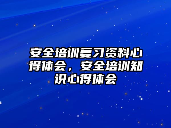 安全培訓復習資料心得體會，安全培訓知識心得體會