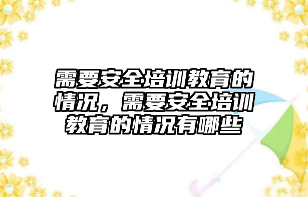 需要安全培訓教育的情況，需要安全培訓教育的情況有哪些