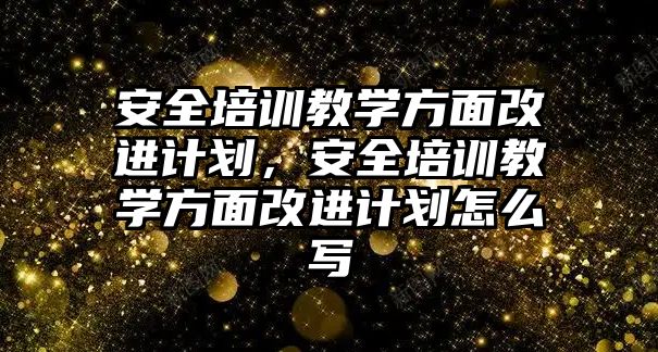 安全培訓教學方面改進計劃，安全培訓教學方面改進計劃怎么寫