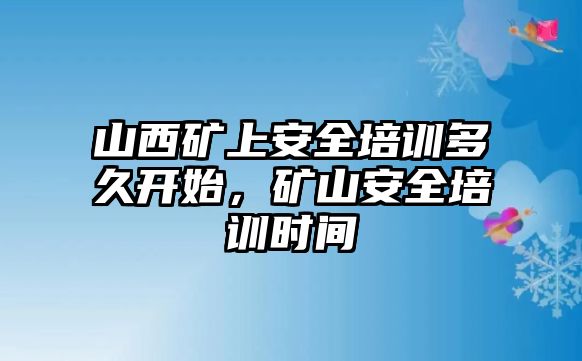 山西礦上安全培訓多久開始，礦山安全培訓時間