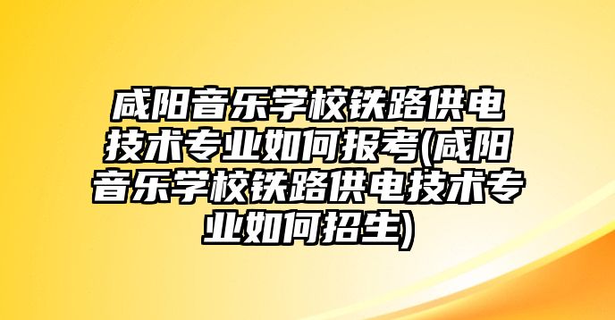 咸陽音樂學校鐵路供電技術專業如何報考(咸陽音樂學校鐵路供電技術專業如何招生)