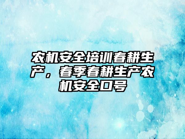 農機安全培訓春耕生產，春季春耕生產農機安全口號