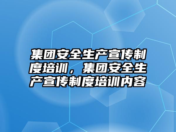 集團安全生產宣傳制度培訓，集團安全生產宣傳制度培訓內容