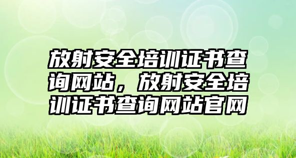 放射安全培訓(xùn)證書(shū)查詢網(wǎng)站，放射安全培訓(xùn)證書(shū)查詢網(wǎng)站官網(wǎng)