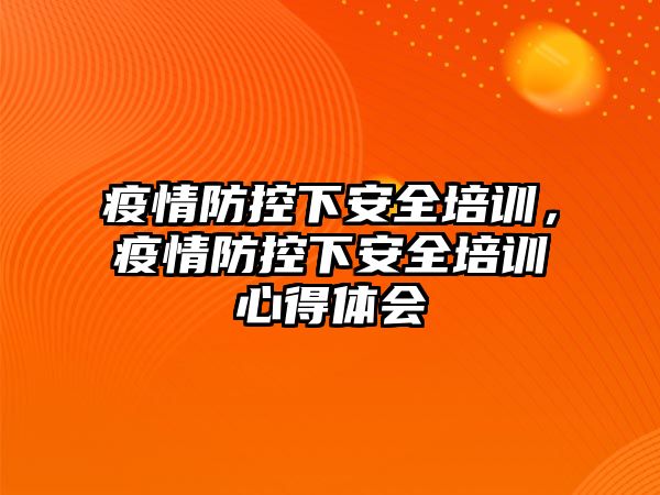 疫情防控下安全培訓(xùn)，疫情防控下安全培訓(xùn)心得體會(huì)