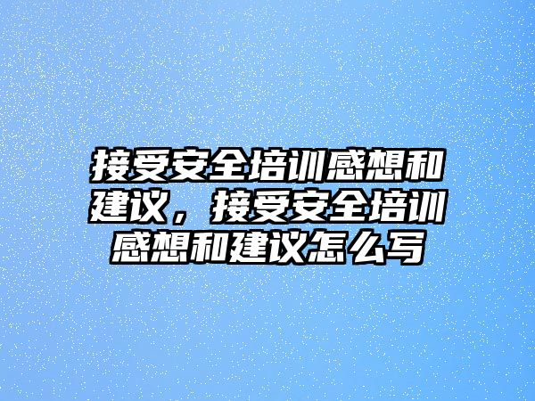 接受安全培訓(xùn)感想和建議，接受安全培訓(xùn)感想和建議怎么寫(xiě)