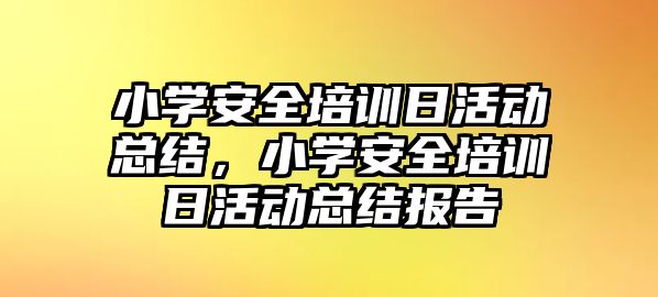 小學安全培訓日活動總結，小學安全培訓日活動總結報告