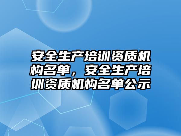 安全生產培訓資質機構名單，安全生產培訓資質機構名單公示