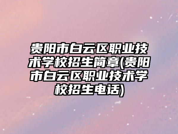 貴陽市白云區職業技術學校招生簡章(貴陽市白云區職業技術學校招生電話)