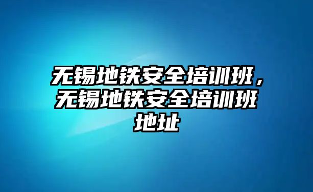 無錫地鐵安全培訓班，無錫地鐵安全培訓班地址