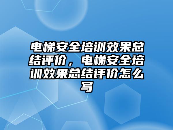 電梯安全培訓效果總結評價，電梯安全培訓效果總結評價怎么寫