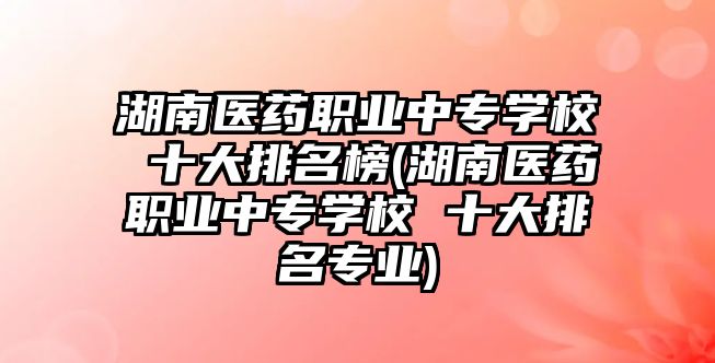 湖南醫藥職業中專學校 十大排名榜(湖南醫藥職業中專學校 十大排名專業)