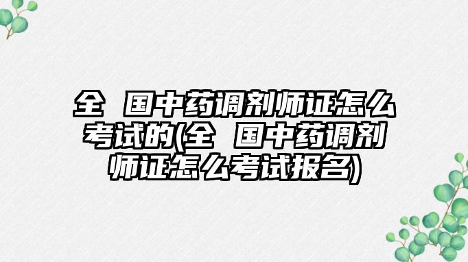 全 國中藥調(diào)劑師證怎么考試的(全 國中藥調(diào)劑師證怎么考試報名)