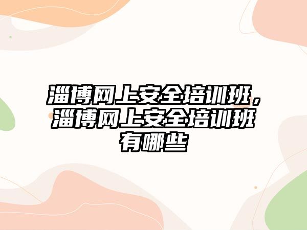 淄博網上安全培訓班，淄博網上安全培訓班有哪些